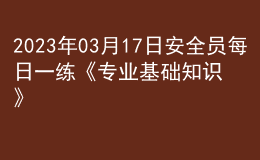 2023年03月17日安全員每日一練《專業(yè)基礎(chǔ)知識》