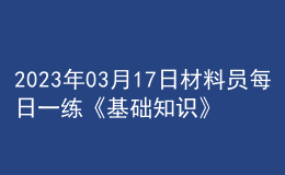 2023年03月17日材料員每日一練《基礎(chǔ)知識(shí)》