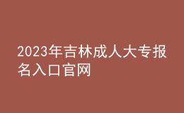 2023年吉林成人大專報(bào)名入口官網(wǎng)