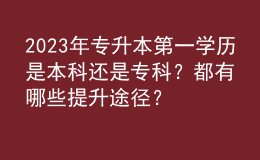 2023年專升本第一學(xué)歷是本科還是?？?？都有哪些提升途徑？