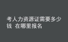 考人力資源證需要多少錢 在哪里報名