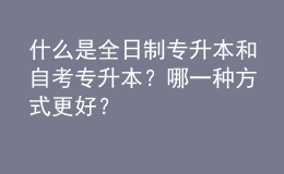 什么是全日制專升本和自考專升本？哪一種方式更好？