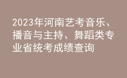 2023年河南藝考音樂、播音與主持、舞蹈類專業(yè)省統(tǒng)考成績查詢入口