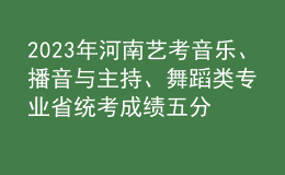 2023年河南藝考音樂(lè)、播音與主持、舞蹈類專業(yè)省統(tǒng)考成績(jī)五分一段表