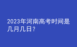 2023年河南高考時間是幾月幾日？