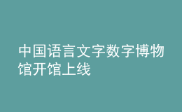 中國(guó)語(yǔ)言文字?jǐn)?shù)字博物館開(kāi)館上線(xiàn)