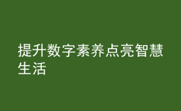 提升數(shù)字素養(yǎng) 點(diǎn)亮智慧生活