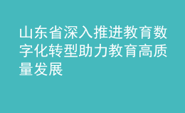 山東省深入推進教育數(shù)字化轉(zhuǎn)型 助力教育高質(zhì)量發(fā)展