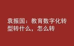 袁振國(guó)：教育數(shù)字化轉(zhuǎn)型 轉(zhuǎn)什么，怎么轉(zhuǎn)