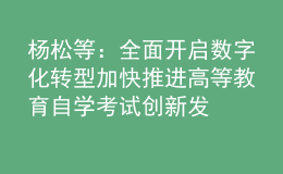 楊松 等：全面開啟數(shù)字化轉(zhuǎn)型 加快推進(jìn)高等教育自學(xué)考試創(chuàng)新發(fā)展