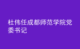 杜偉任成都師范學院黨委書記