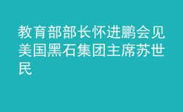 教育部部長懷進鵬會見美國黑石集團主席蘇世民