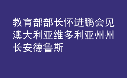 教育部部長懷進鵬會見澳大利亞維多利亞州州長安德魯斯