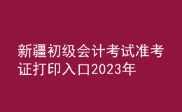 新疆初級會計考試準(zhǔn)考證打印入口2023年