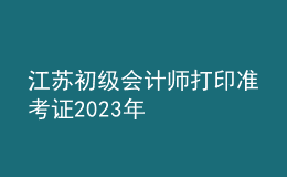 江蘇初級(jí)會(huì)計(jì)師打印準(zhǔn)考證2023年