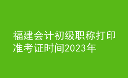 福建會計初級職稱打印準考證時間2023年