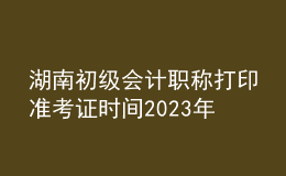 湖南初級會計職稱打印準考證時間2023年