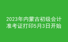 2023年內(nèi)蒙古初級會計(jì)準(zhǔn)考證打印5月3日開始