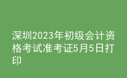 深圳2023年初級會計(jì)資格考試準(zhǔn)考證5月5日打印