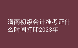 海南初級(jí)會(huì)計(jì)準(zhǔn)考證什么時(shí)間打印2023年