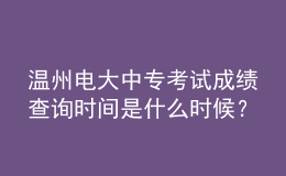 溫州電大中?？荚嚦煽儾樵儠r間是什么時候？