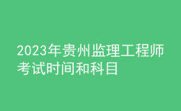 2023年貴州監(jiān)理工程師考試時(shí)間和科目