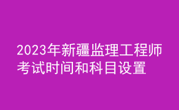 2023年新疆監(jiān)理工程師考試時間和科目設(shè)置