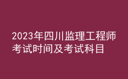 2023年四川監(jiān)理工程師考試時(shí)間及考試科目