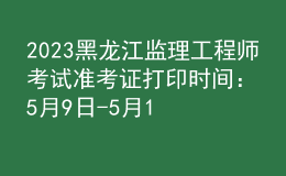 2023黑龍江監(jiān)理工程師考試準(zhǔn)考證打印時間：5月9日-5月11日