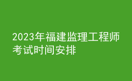 2023年福建監(jiān)理工程師考試時間安排