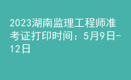 2023湖南監(jiān)理工程師準(zhǔn)考證打印時(shí)間：5月9日-12日