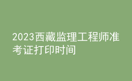 2023西藏監(jiān)理工程師準考證打印時間
