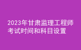 2023年甘肅監(jiān)理工程師考試時間和科目設(shè)置