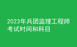 2023年兵團監(jiān)理工程師考試時間和科目