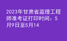 2023年甘肅省監(jiān)理工程師準考證打印時間：5月9日至5月14日