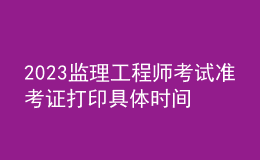 2023監(jiān)理工程師考試準考證打印具體時間