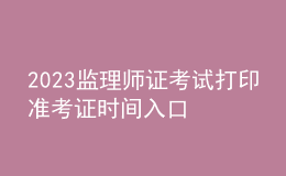 2023監(jiān)理師證考試打印準(zhǔn)考證時(shí)間入口