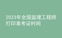 2023年全國監(jiān)理工程師打印準(zhǔn)考證時(shí)間