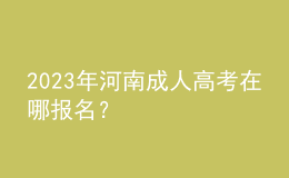 2023年河南成人高考在哪報(bào)名？
