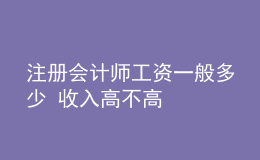 注冊(cè)會(huì)計(jì)師工資一般多少 收入高不高
