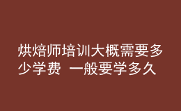 烘焙師培訓(xùn)大概需要多少學(xué)費 一般要學(xué)多久