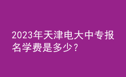 2023年天津電大中專報名學費是多少？