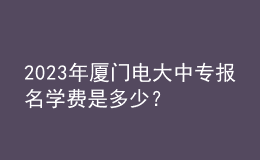 2023年廈門電大中專報名學費是多少？