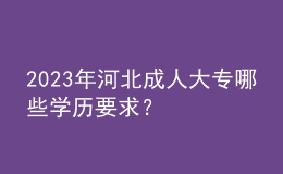 2023年河北成人大專哪些學(xué)歷要求？