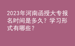 2023年河南函授大專報(bào)名時(shí)間是多久？學(xué)習(xí)形式有哪些？