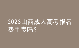 2023山西成人高考報(bào)名費(fèi)用貴嗎？