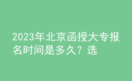2023年北京函授大專報名時間是多久？選擇專業(yè)時需要注意什么？