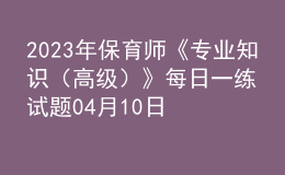 2023年保育師《專業(yè)知識（高級）》每日一練試題04月10日