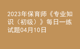 2023年保育師《專業(yè)知識（初級）》每日一練試題04月10日