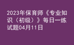 2023年保育師《專業(yè)知識(shí)（初級(jí)）》每日一練試題04月11日